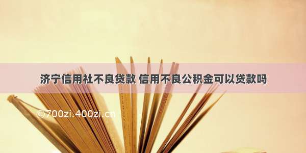 济宁信用社不良贷款 信用不良公积金可以贷款吗