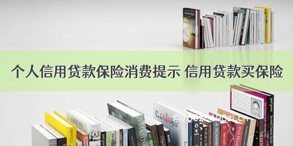 个人信用贷款保险消费提示 信用贷款买保险