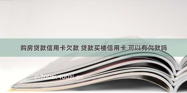 购房贷款信用卡欠款 贷款买楼信用卡 可以有欠款吗