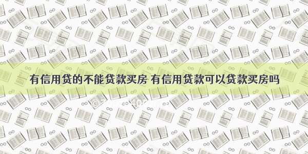 有信用贷的不能贷款买房 有信用贷款可以贷款买房吗