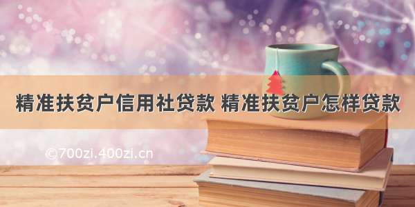 精准扶贫户信用社贷款 精准扶贫户怎样贷款