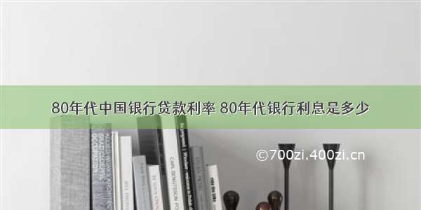 80年代中国银行贷款利率 80年代银行利息是多少