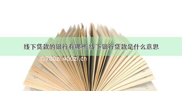 线下贷款的银行有哪些 线下银行贷款是什么意思