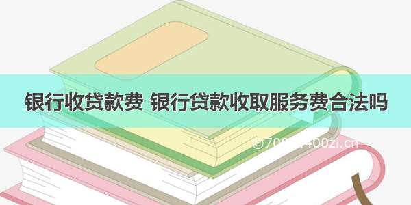 银行收贷款费 银行贷款收取服务费合法吗