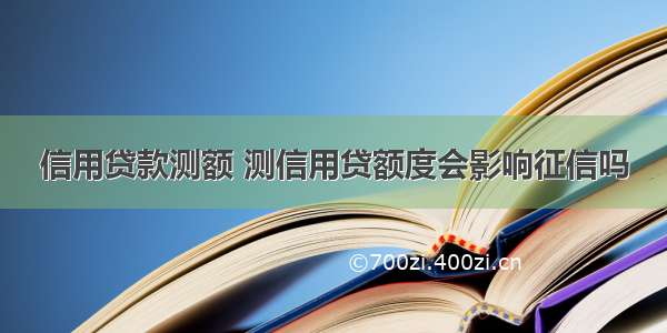 信用贷款测额 测信用贷额度会影响征信吗