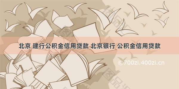 北京 建行公积金信用贷款 北京银行 公积金信用贷款