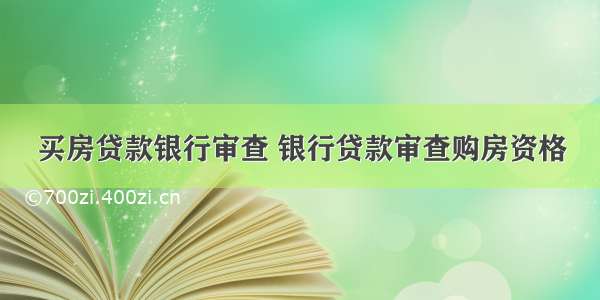 买房贷款银行审查 银行贷款审查购房资格