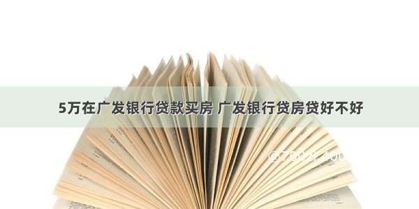 5万在广发银行贷款买房 广发银行贷房贷好不好