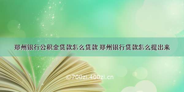 郑州银行公积金贷款怎么贷款 郑州银行贷款怎么提出来