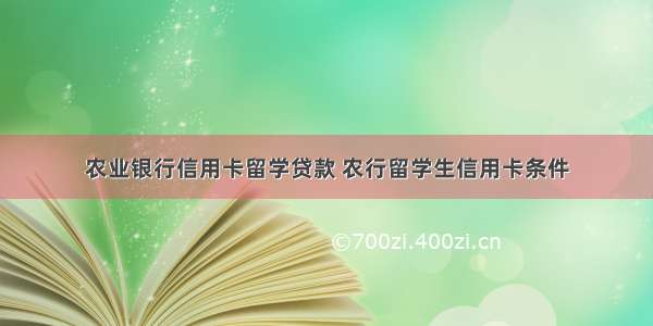 农业银行信用卡留学贷款 农行留学生信用卡条件