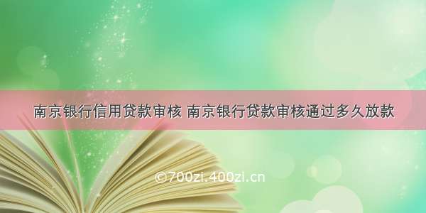 南京银行信用贷款审核 南京银行贷款审核通过多久放款