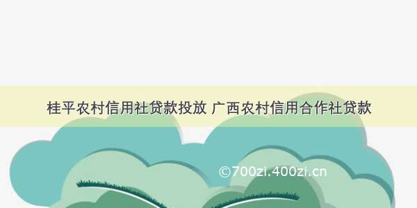 桂平农村信用社贷款投放 广西农村信用合作社贷款