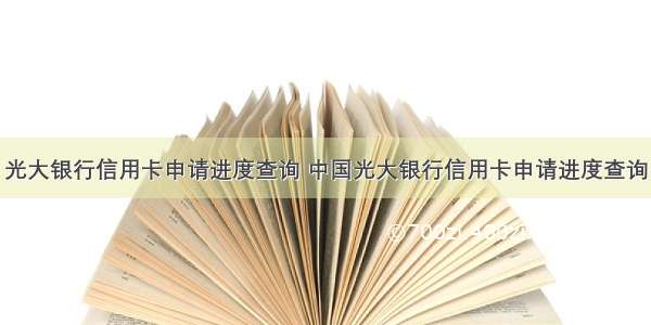 光大银行信用卡申请进度查询 中国光大银行信用卡申请进度查询