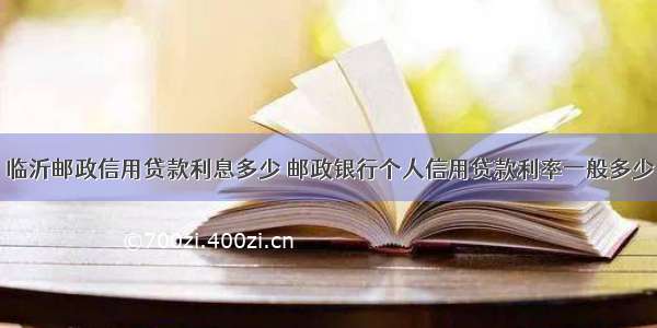 临沂邮政信用贷款利息多少 邮政银行个人信用贷款利率一般多少