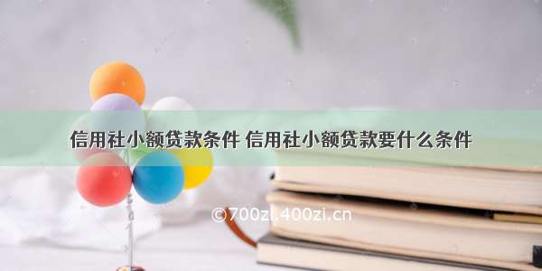 信用社小额贷款条件 信用社小额贷款要什么条件