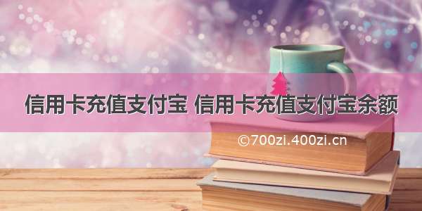 信用卡充值支付宝 信用卡充值支付宝余额