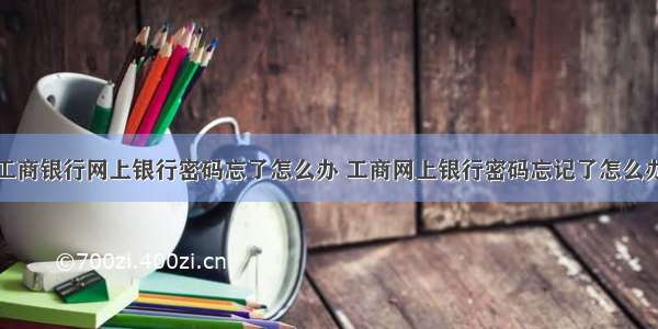 工商银行网上银行密码忘了怎么办 工商网上银行密码忘记了怎么办