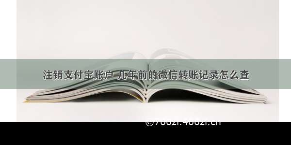 注销支付宝账户 几年前的微信转账记录怎么查