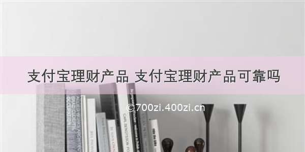 支付宝理财产品 支付宝理财产品可靠吗