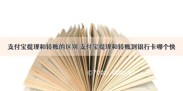 支付宝提现和转账的区别 支付宝提现和转账到银行卡哪个快