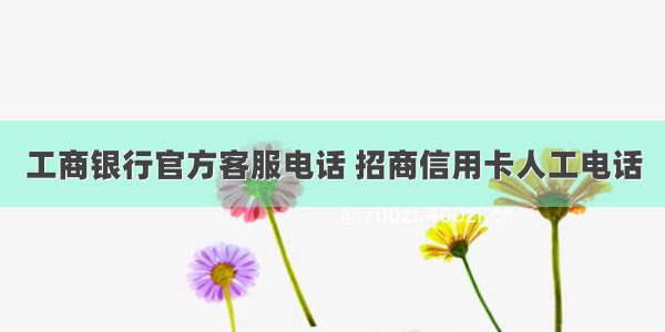 工商银行官方客服电话 招商信用卡人工电话