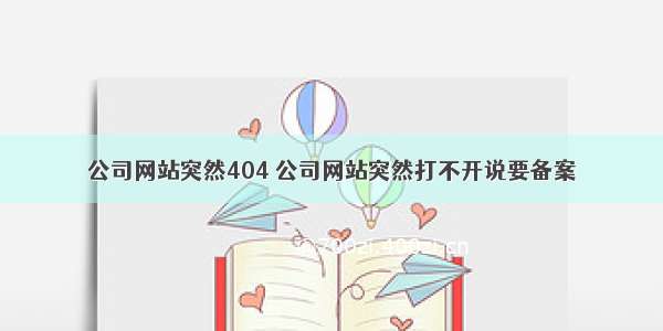 公司网站突然404 公司网站突然打不开说要备案