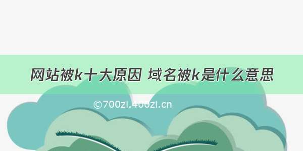 网站被k十大原因 域名被k是什么意思