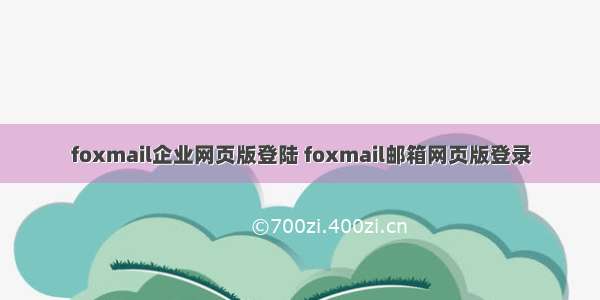 foxmail企业网页版登陆 foxmail邮箱网页版登录