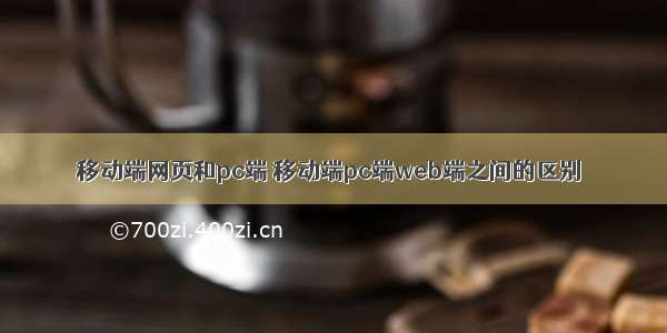 移动端网页和pc端 移动端pc端web端之间的区别