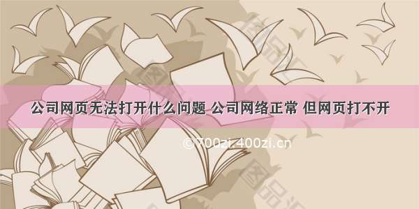 公司网页无法打开什么问题 公司网络正常 但网页打不开