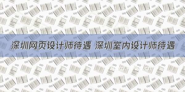 深圳网页设计师待遇 深圳室内设计师待遇