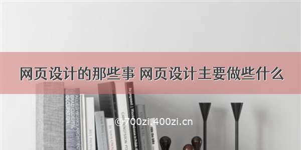 网页设计的那些事 网页设计主要做些什么