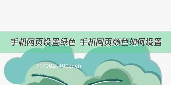 手机网页设置绿色 手机网页颜色如何设置