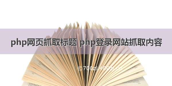 php网页抓取标题 php登录网站抓取内容