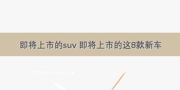 即将上市的suv 即将上市的这8款新车