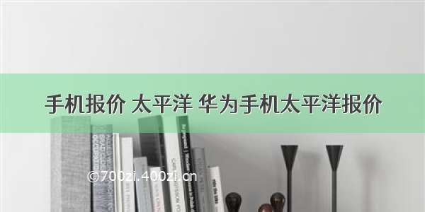 手机报价 太平洋 华为手机太平洋报价