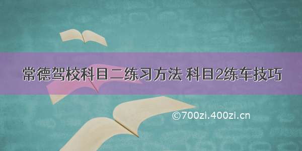 常德驾校科目二练习方法 科目2练车技巧