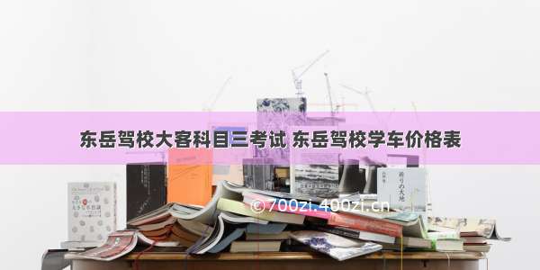 东岳驾校大客科目三考试 东岳驾校学车价格表