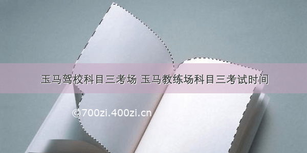 玉马驾校科目三考场 玉马教练场科目三考试时间