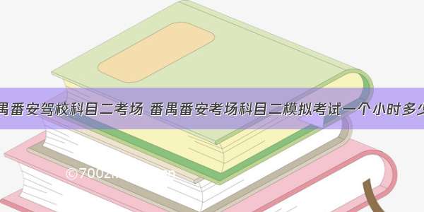 番禺番安驾校科目二考场 番禺番安考场科目二模拟考试一个小时多少钱