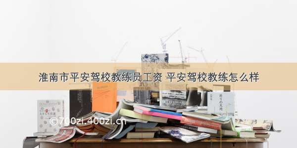 淮南市平安驾校教练员工资 平安驾校教练怎么样