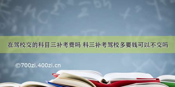 在驾校交的科目三补考费吗 科三补考驾校多要钱可以不交吗