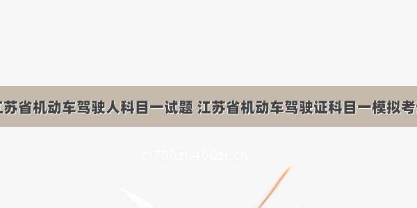 江苏省机动车驾驶人科目一试题 江苏省机动车驾驶证科目一模拟考试