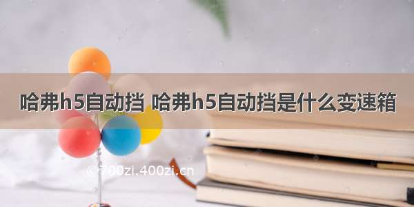 哈弗h5自动挡 哈弗h5自动挡是什么变速箱