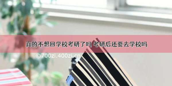 真的不想回学校考研了吗 考研后还要去学校吗