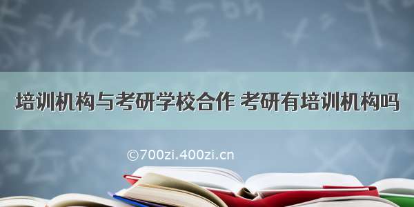 培训机构与考研学校合作 考研有培训机构吗