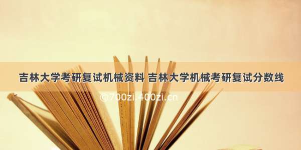 吉林大学考研复试机械资料 吉林大学机械考研复试分数线