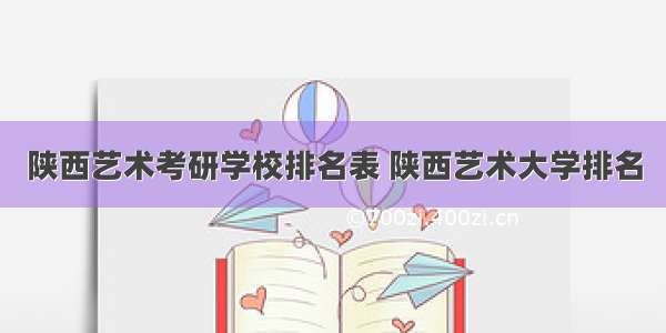 陕西艺术考研学校排名表 陕西艺术大学排名