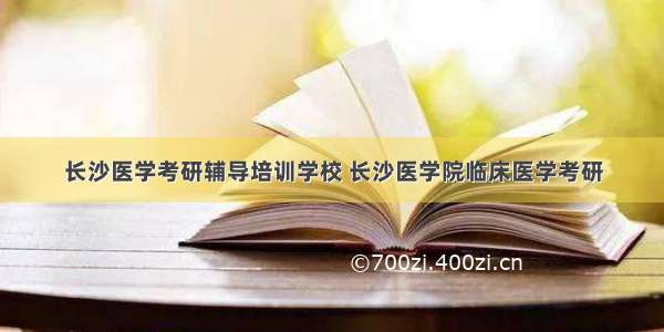 长沙医学考研辅导培训学校 长沙医学院临床医学考研