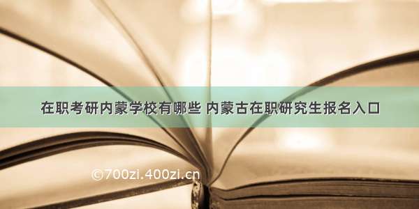 在职考研内蒙学校有哪些 内蒙古在职研究生报名入口